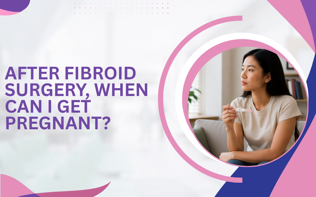 After Fibroid Surgery, When Can I Get Pregnant?